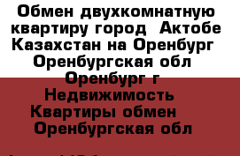 Обмен двухкомнатную квартиру город  Актобе-Казахстан на Оренбург - Оренбургская обл., Оренбург г. Недвижимость » Квартиры обмен   . Оренбургская обл.